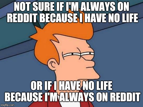 Futurama Fry | NOT SURE IF I'M ALWAYS ON REDDIT BECAUSE I HAVE NO LIFE; OR IF I HAVE NO LIFE BECAUSE I'M ALWAYS ON REDDIT | image tagged in memes,futurama fry,AdviceAnimals | made w/ Imgflip meme maker