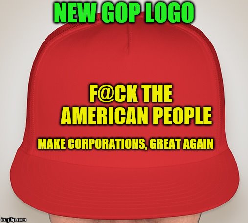 Trump Hat | NEW GOP LOGO; F@CK THE        AMERICAN PEOPLE; MAKE CORPORATIONS, GREAT AGAIN | image tagged in trump hat | made w/ Imgflip meme maker
