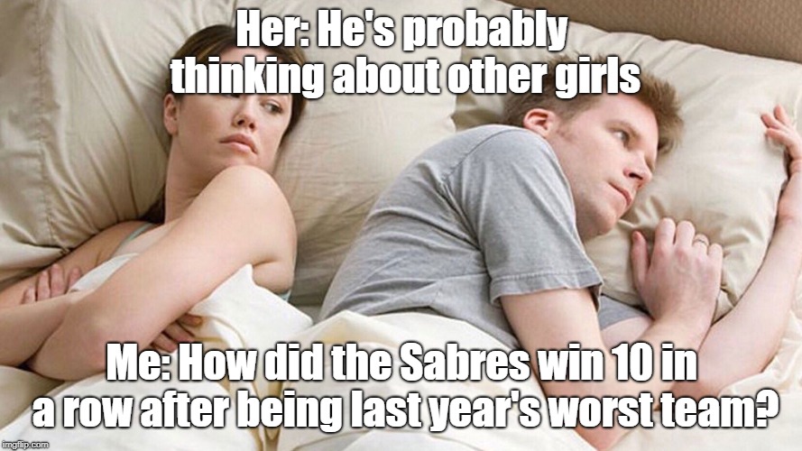 He's probably thinking about girls |  Her: He's probably thinking about other girls; Me: How did the Sabres win 10 in a row after being last year's worst team? | image tagged in he's probably thinking about girls,hockey,sabres,buffalo,buffalo sabres,sports | made w/ Imgflip meme maker
