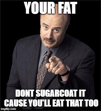 Doctor Phil | YOUR FAT; DONT SUGARCOAT IT CAUSE YOU'LL EAT THAT TOO | image tagged in doctor phil | made w/ Imgflip meme maker