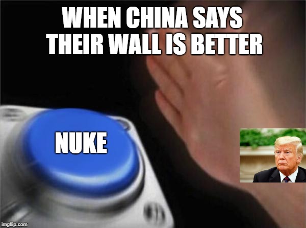 Blank Nut Button | WHEN CHINA SAYS THEIR WALL IS BETTER; NUKE | image tagged in memes,blank nut button | made w/ Imgflip meme maker