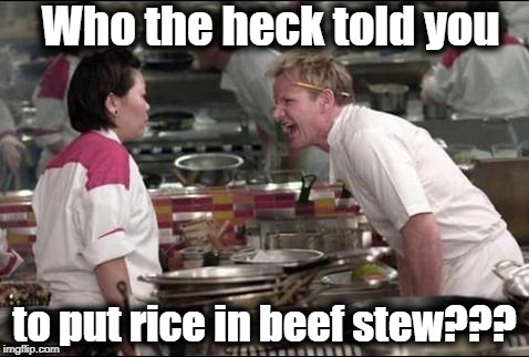 Angry Chef Gordon Ramsay Meme | Who the heck told you; to put rice in beef stew??? | image tagged in memes,angry chef gordon ramsay | made w/ Imgflip meme maker