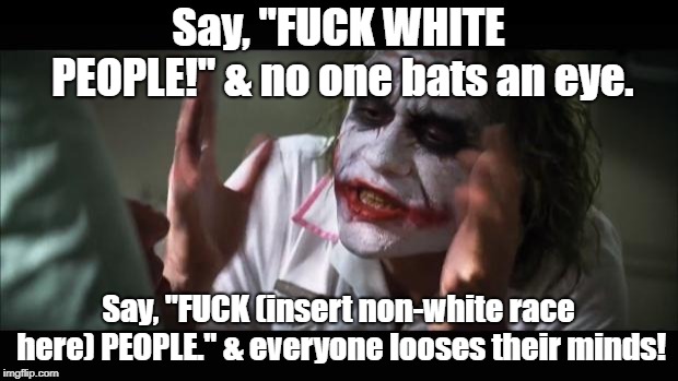 And everybody loses their minds Meme | Say, "FUCK WHITE PEOPLE!" & no one bats an eye. Say, "FUCK (insert non-white race here) PEOPLE." & everyone looses their minds! | image tagged in memes,and everybody loses their minds | made w/ Imgflip meme maker