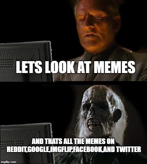 I'll Just Wait Here Meme | LETS LOOK AT MEMES; AND THATS ALL THE MEMES ON REDDIT,GOOGLE,IMGFLIP,FACEBOOK,AND TWITTER | image tagged in memes,ill just wait here | made w/ Imgflip meme maker