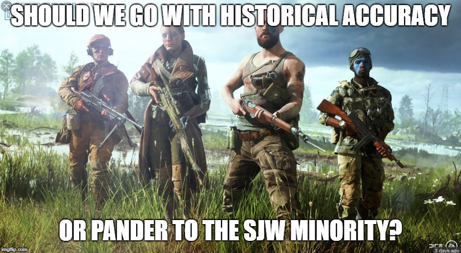Battlefield 5 | SHOULD WE GO WITH HISTORICAL ACCURACY; OR PANDER TO THE SJW MINORITY? | image tagged in battlefield 5 | made w/ Imgflip meme maker