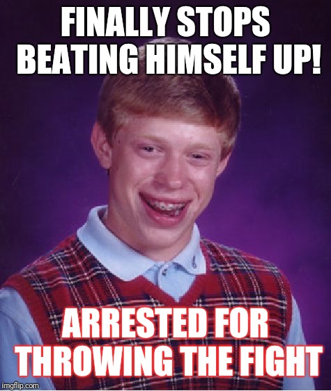 Bad Luck Brian | FINALLY STOPS BEATING HIMSELF UP! ARRESTED FOR THROWING THE FIGHT | image tagged in memes,bad luck brian | made w/ Imgflip meme maker