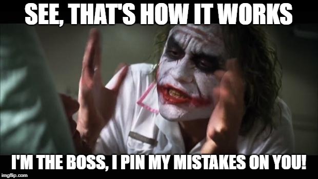And everybody loses their minds |  SEE, THAT'S HOW IT WORKS; I'M THE BOSS, I PIN MY MISTAKES ON YOU! | image tagged in memes,and everybody loses their minds | made w/ Imgflip meme maker