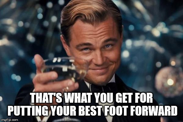 Leonardo Dicaprio Cheers Meme | THAT'S WHAT YOU GET FOR PUTTING YOUR BEST FOOT FORWARD | image tagged in memes,leonardo dicaprio cheers | made w/ Imgflip meme maker
