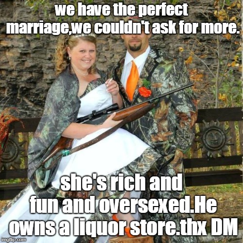 when you find someone that likes a lot of the same things you like, take a deep breath and marry them. | we have the perfect marriage,we couldn't ask for more. she's rich and fun and oversexed.He owns a liquor store.thx DM | image tagged in dean martin toast,camo n ammo,the left can't meme | made w/ Imgflip meme maker
