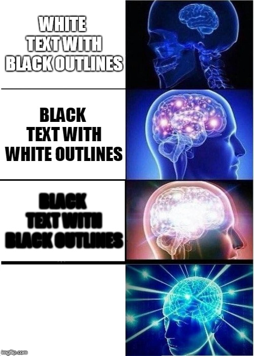 Expanding Brain Meme | WHITE TEXT WITH BLACK OUTLINES; BLACK TEXT WITH WHITE OUTLINES; BLACK TEXT WITH BLACK OUTLINES; WHITE TEXT WITH WHITE OUTLINES | image tagged in memes,expanding brain | made w/ Imgflip meme maker