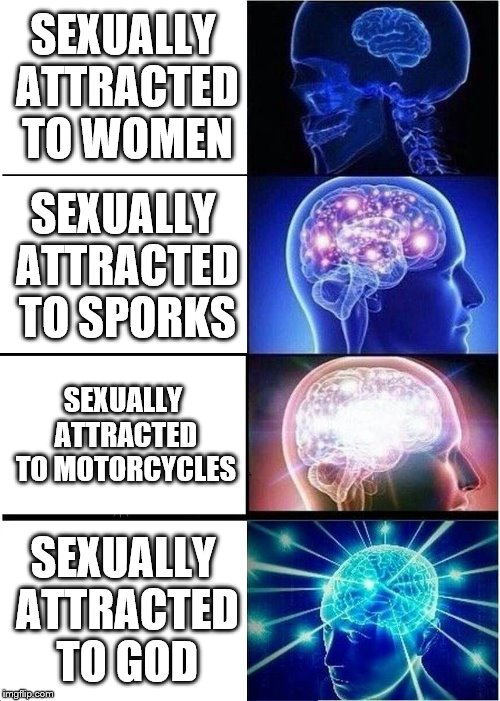 Expanding Brain | SEXUALLY ATTRACTED TO WOMEN; SEXUALLY ATTRACTED TO SPORKS; SEXUALLY ATTRACTED TO MOTORCYCLES; SEXUALLY ATTRACTED TO GOD | image tagged in memes,expanding brain | made w/ Imgflip meme maker