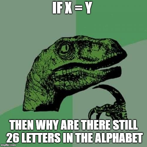 Philosoraptor | IF X = Y; THEN WHY ARE THERE STILL 26 LETTERS IN THE ALPHABET | image tagged in memes,philosoraptor | made w/ Imgflip meme maker
