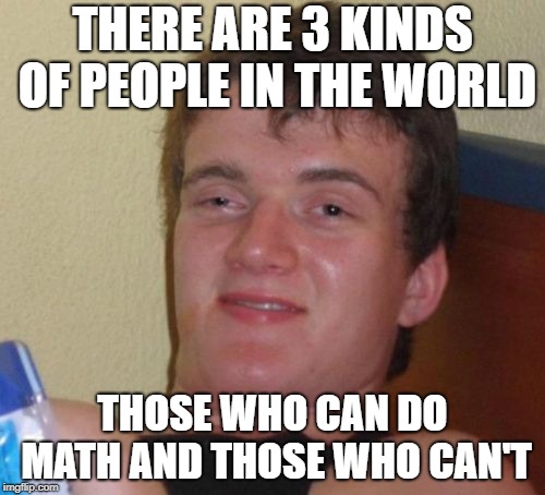 Do you see it? | THERE ARE 3 KINDS OF PEOPLE IN THE WORLD; THOSE WHO CAN DO MATH AND THOSE WHO CAN'T | image tagged in memes,10 guy,math,funny,funny memes,stupid | made w/ Imgflip meme maker