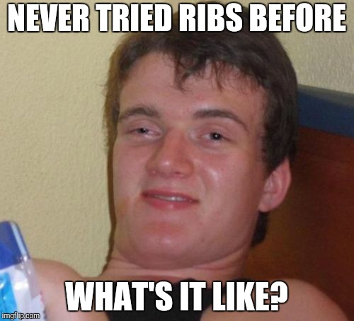 10 Guy Meme | NEVER TRIED RIBS BEFORE WHAT'S IT LIKE? | image tagged in memes,10 guy | made w/ Imgflip meme maker