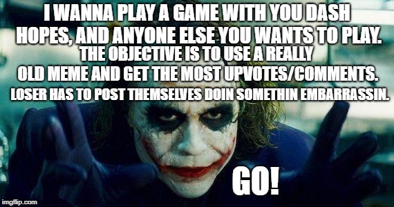 Well, hop to it! | I WANNA PLAY A GAME WITH YOU DASH HOPES, AND ANYONE ELSE YOU WANTS TO PLAY. THE OBJECTIVE IS TO USE A REALLY OLD MEME AND GET THE MOST UPVOTES/COMMENTS. LOSER HAS TO POST THEMSELVES DOIN SOMETHIN EMBARRASSIN. GO! | image tagged in joker meme | made w/ Imgflip meme maker