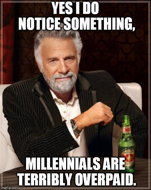 The Most Interesting Man In The World Meme | YES I DO NOTICE SOMETHING, MILLENNIALS ARE TERRIBLY OVERPAID. | image tagged in memes,the most interesting man in the world | made w/ Imgflip meme maker