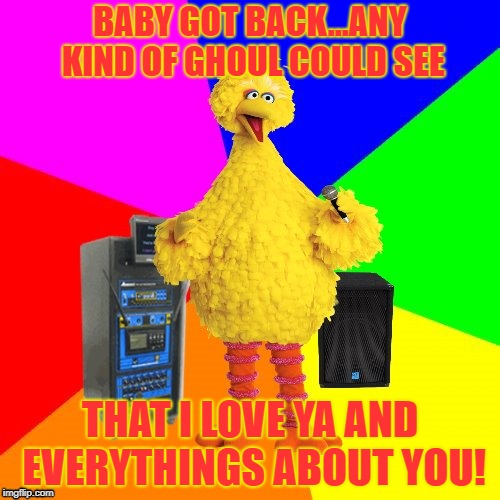 Ready Player...for one | BABY GOT BACK...ANY KIND OF GHOUL COULD SEE; THAT I LOVE YA AND EVERYTHINGS ABOUT YOU! | image tagged in wrong lyrics karaoke big bird | made w/ Imgflip meme maker