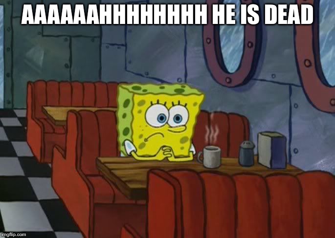 Sad Spongebob | AAAAAAHHHHHHHH HE IS DEAD | image tagged in sad spongebob | made w/ Imgflip meme maker