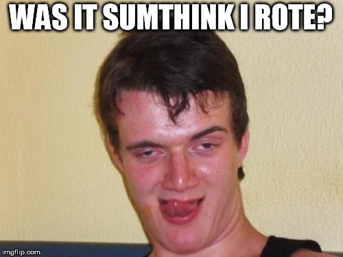 10 guy stoned | WAS IT SUMTHINK I ROTE? | image tagged in 10 guy stoned | made w/ Imgflip meme maker