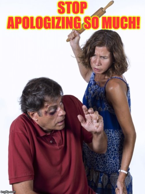 Wife Beat Husband | STOP APOLOGIZING SO MUCH! | image tagged in wife beat husband | made w/ Imgflip meme maker