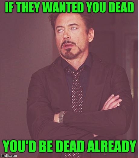 Face You Make Robert Downey Jr Meme | IF THEY WANTED YOU DEAD YOU'D BE DEAD ALREADY | image tagged in memes,face you make robert downey jr | made w/ Imgflip meme maker