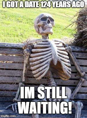 Waiting Skeleton | I GOT A DATE 124 YEARS AGO; IM STILL WAITING! | image tagged in memes,waiting skeleton | made w/ Imgflip meme maker