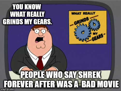 Peter Griffin News Meme | YOU KNOW WHAT REALLY GRINDS MY GEARS. PEOPLE WHO SAY SHREK FOREVER AFTER WAS A  BAD MOVIE | image tagged in memes,peter griffin news | made w/ Imgflip meme maker