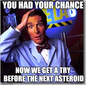 Bill Nye The Science Guy Meme | YOU HAD YOUR CHANCE NOW WE GET A TRY BEFORE THE NEXT ASTEROID | image tagged in memes,bill nye the science guy | made w/ Imgflip meme maker