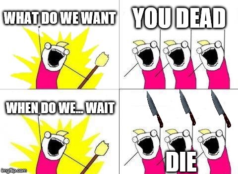 What Do We Want Meme | WHAT DO WE WANT; YOU DEAD; WHEN DO WE... WAIT; DIE | image tagged in memes,what do we want,dead,murder,dark humor | made w/ Imgflip meme maker
