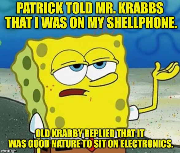 Tough Guy Sponge Bob | PATRICK TOLD MR. KRABBS THAT I WAS ON MY SHELLPHONE. OLD KRABBY REPLIED THAT IT WAS GOOD NATURE TO SIT ON ELECTRONICS. | image tagged in tough guy sponge bob | made w/ Imgflip meme maker