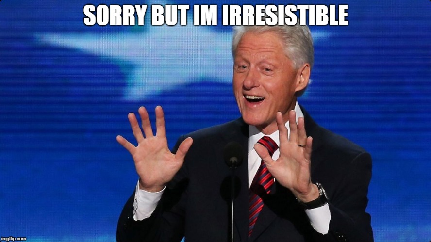 bill clinton | SORRY BUT IM IRRESISTIBLE | image tagged in bill clinton | made w/ Imgflip meme maker