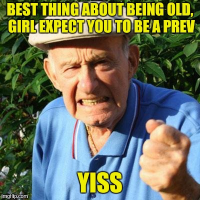 angry old man | BEST THING ABOUT BEING OLD, GIRL EXPECT YOU TO BE A PREV YISS | image tagged in angry old man | made w/ Imgflip meme maker