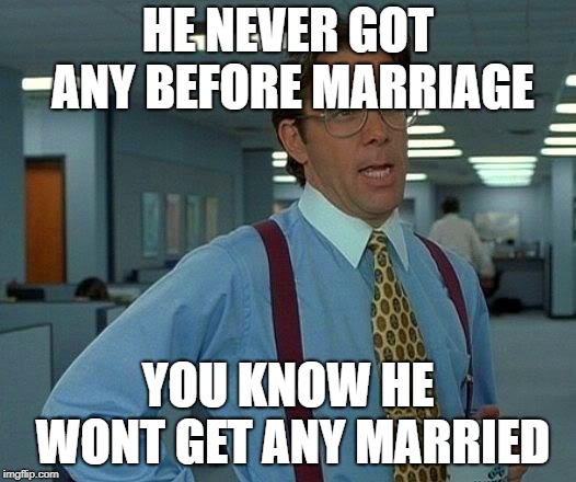 That Would Be Great Meme | HE NEVER GOT ANY BEFORE MARRIAGE YOU KNOW HE WONT GET ANY MARRIED | image tagged in memes,that would be great | made w/ Imgflip meme maker