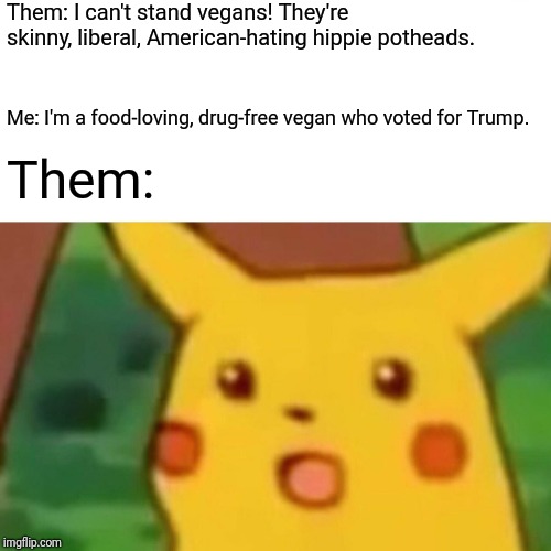 Surprise... | Them: I can't stand vegans! They're skinny, liberal, American-hating hippie potheads. Me: I'm a food-loving, drug-free vegan who voted for Trump. Them: | image tagged in memes,surprised pikachu,trump,anti,drugs,food | made w/ Imgflip meme maker