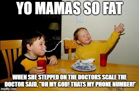 Yo Mamas So Fat Meme | YO MAMAS SO FAT; WHEN SHE STEPPED ON THE DOCTORS SCALE THE DOCTOR SAID, "OH MY GOD! THATS MY PHONE NUMBER!' | image tagged in memes,yo mamas so fat | made w/ Imgflip meme maker