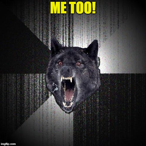 Insanity Wolf Meme | ME TOO! | image tagged in memes,insanity wolf | made w/ Imgflip meme maker