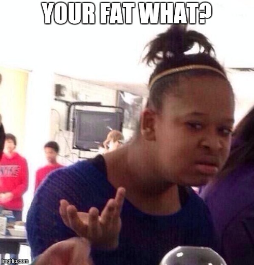 Black Girl Wat Meme | YOUR FAT WHAT? | image tagged in memes,black girl wat | made w/ Imgflip meme maker