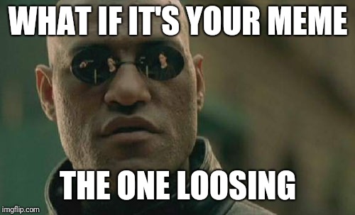 Matrix Morpheus Meme | WHAT IF IT'S YOUR MEME THE ONE LOOSING | image tagged in memes,matrix morpheus | made w/ Imgflip meme maker