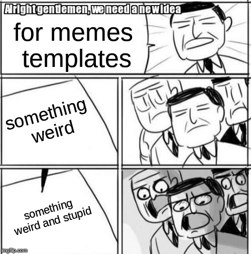 Alright Gentlemen We Need A New Idea | for memes templates; something weird; something weird and stupid | image tagged in memes,alright gentlemen we need a new idea | made w/ Imgflip meme maker