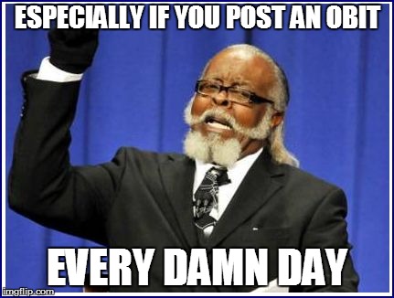 ESPECIALLY IF YOU POST AN OBIT EVERY DAMN DAY | made w/ Imgflip meme maker