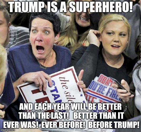 Trump supporters | TRUMP IS A SUPERHERO! AND EACH YEAR WILL BE BETTER THAN THE LAST!   BETTER THAN IT EVER WAS!  EVER BEFORE!  BEFORE TRUMP! | image tagged in trump supporters | made w/ Imgflip meme maker