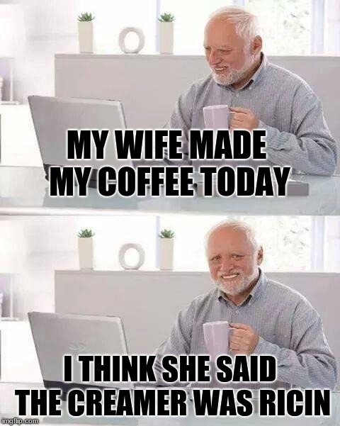 Hide the Pain Harold Meme | MY WIFE MADE MY COFFEE TODAY; I THINK SHE SAID THE CREAMER WAS RICIN | image tagged in memes,hide the pain harold | made w/ Imgflip meme maker