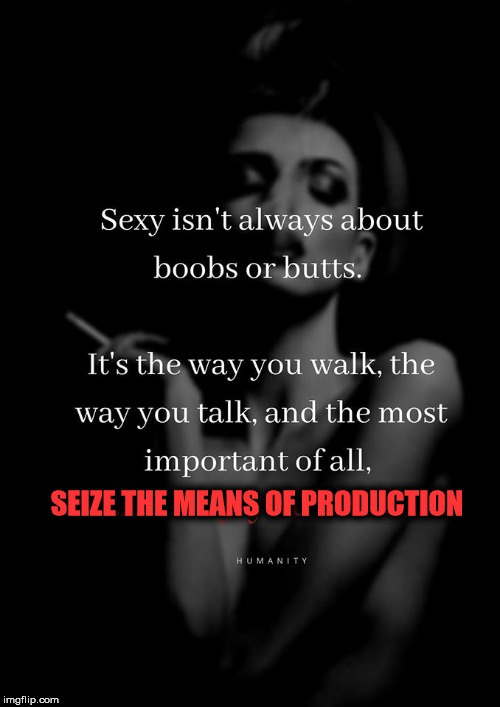 SEIZE THE MEANS OF PRODUCTION | image tagged in sexy | made w/ Imgflip meme maker