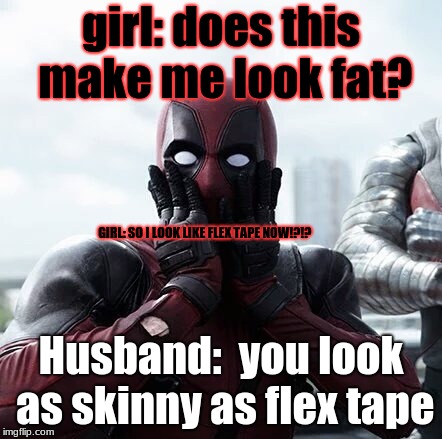 Speech level: 95 | girl: does this make me look fat? GIRL: SO I LOOK LIKE FLEX TAPE NOW!?!? Husband:  you look as skinny as flex tape | image tagged in memes,deadpool surprised | made w/ Imgflip meme maker