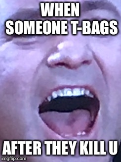 WHEN SOMEONE T-BAGS; AFTER THEY KILL U | made w/ Imgflip meme maker