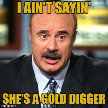 Dr. Phil | I AIN'T SAYIN' SHE'S A GOLD DIGGER | image tagged in dr phil | made w/ Imgflip meme maker