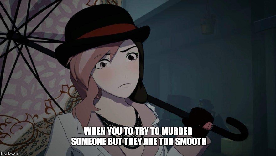WHEN YOU TO TRY TO MURDER SOMEONE BUT THEY ARE TOO SMOOTH | image tagged in rwby neo | made w/ Imgflip meme maker