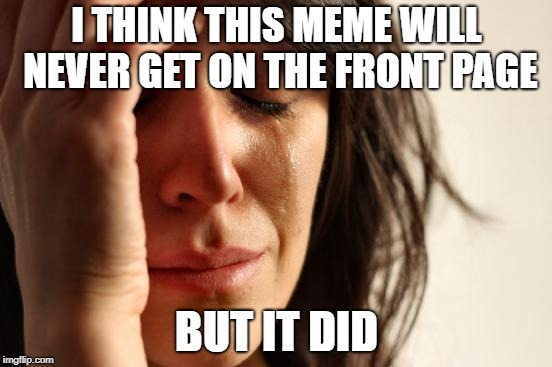 I don't want this to not do this to not happens ¯_(๏ᴥ๏)_/¯ | I THINK THIS MEME WILL NEVER GET ON THE FRONT PAGE; BUT IT DID | image tagged in memes,first world problems | made w/ Imgflip meme maker