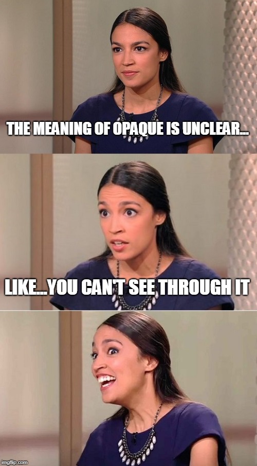 Bad Pun Ocasio-Cortez | THE MEANING OF OPAQUE IS UNCLEAR... LIKE...YOU CAN'T SEE THROUGH IT | image tagged in bad pun ocasio-cortez | made w/ Imgflip meme maker