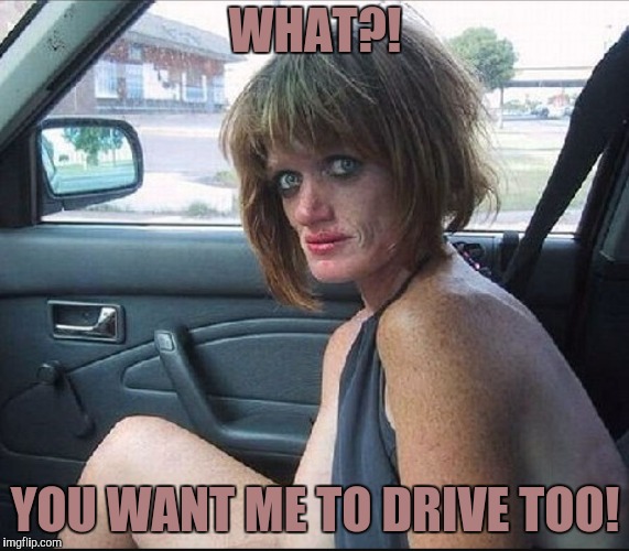 crack whore hooker | WHAT?! YOU WANT ME TO DRIVE TOO! | image tagged in crack whore hooker | made w/ Imgflip meme maker
